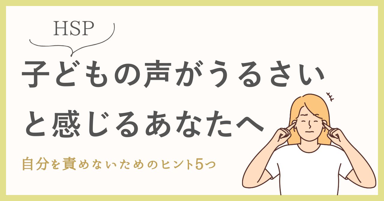 【HSP】子どもの声がうるさいと感じるあなたへ｜自分を責めないためのヒント5つ